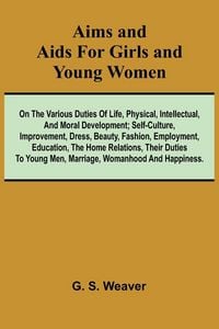 Produktbild: Aims and Aids for Girls and Young Women; On the Various Duties of Life, Physical, Intellectual, And Moral Development; Self-Culture, Improvement, Dress, Beauty, Fashion, Employment, Education, The Home Relations, Their Duties To Young Men, Marriage, Woman
