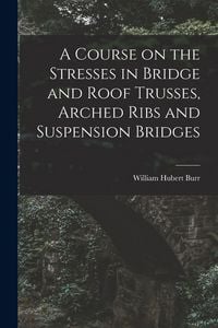 Produktbild: A Course on the Stresses in Bridge and Roof Trusses, Arched Ribs and Suspension Bridges