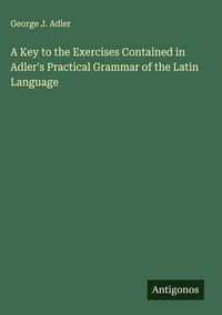 Produktbild: A Key to the Exercises Contained in Adler's Practical Grammar of the Latin Language