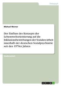 Produktbild: Der Einfluss des Konzepts der Lebensweltorientierung auf die Inklusionsbestrebungen der Sozialen Arbeit innerhalb der deutschen Sozialpsychiatrie seit