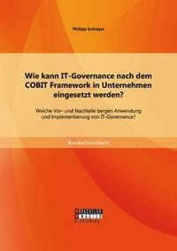 Produktbild: Wie kann IT-Governance nach dem COBIT Framework in Unternehmen eingesetzt werden? Welche Vor- und Nachteile bergen Anwendung und Implementierung von I