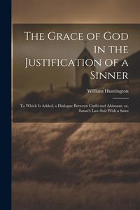 Produktbild: The Grace of God in the Justification of a Sinner: To Which is Added, a Dialogue Between Cushi and Ahimaaz, or, Satan's Law-suit With a Saint