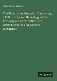 Produktbild: The Richardson Memorial, Comprising a Full History and Genealogy of the Posterity of the Three Brothers, Ezekiel, Samuel, and Thomas Richardson