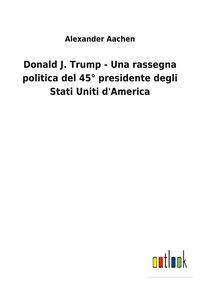 Produktbild: Donald J. Trump - Una rassegna politica del 45&deg; presidente degli Stati Uniti d'America