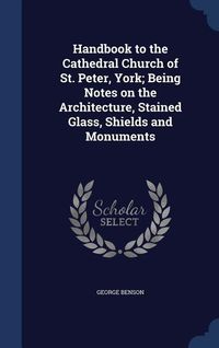 Produktbild: Handbook to the Cathedral Church of St. Peter, York; Being Notes on the Architecture, Stained Glass, Shields and Monuments