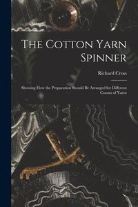 Produktbild: The Cotton Yarn Spinner: Showing How the Preparation Should Be Arranged for Different Counts of Yarns