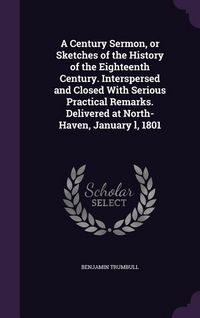 Produktbild: A Century Sermon, or Sketches of the History of the Eighteenth Century. Interspersed and Closed With Serious Practical Remarks. Delivered at North-Haven, January l, 1801