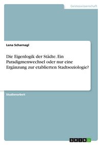 Produktbild: Die Eigenlogik der St&auml;dte. Ein Paradigmenwechsel oder nur eine Erg&auml;nzung zur etablierten Stadtsoziologie?