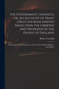 Produktbild: The Government Unhing'd, or, An Account of Many Great Encroachments Made Upon the Liberties and Propertie of the People of England: Shewing the Notori