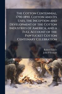 Produktbild: The Cotton Centennial, 1790-1890. Cotton and Its Uses, the Inception and Development of the Cotton Industries of America, and a Full Account of the Pa