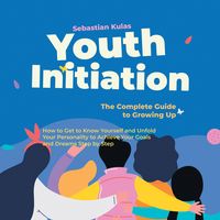Produktbild: Youth Initiation - The Complete Guide to Growing Up: How to Get to Know Yourself and Unfold Your Personality to Achieve Your Goals and Dreams Step by Step
