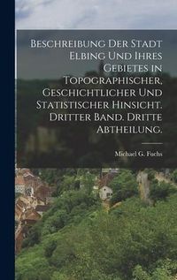 Produktbild: Beschreibung der Stadt Elbing und ihres Gebietes in topographischer, geschichtlicher und statistischer Hinsicht. Dritter Band. Dritte Abtheilung.