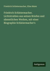 Produktbild: Friedrich Schleiermacher. Lichtstrahlen aus seinen Briefen und s&auml;mmtlichen Werken, mit einer Biographie Schleiermacher's
