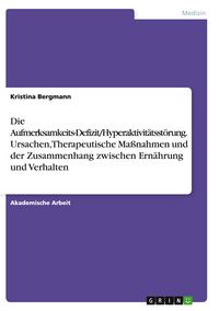 Produktbild: Die Aufmerksamkeits-Defizit/Hyperaktivit&auml;tsst&ouml;rung. Ursachen, Therapeutische Ma&szlig;nahmen und der Zusammenhang zwischen Ern&auml;hrung und Verhalten