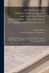 Produktbild: Archaeologiae Philosophicae Or The Ancient Doctrine Concerning The Originals Of Things, Written In Latin: To Which Is Added Burnet's Theory Of The Vis
