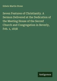 Produktbild: Seven Features of Christianity. A Sermon Delivered at the Dedication of the Meeting House of the Seconf Church and Congregation in Beverly, Feb. 1, 18