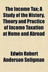 Produktbild: The Income Tax; A Study of the History, Theory and Practice of Income Taxation at Home and Abroad