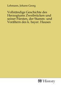Produktbild: Vollst&auml;ndige Geschichte des Herzogtums Zweibr&uuml;cken und seiner F&uuml;rsten, der Stamm- und Vor&auml;ltern des k. bayer. Hauses