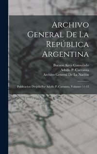 Produktbild: Archivo General De La Rep&uacute;blica Argentina: Publicacion Dirijida Por Adolfo P. Carranza, Volumes 11-12