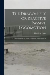 Produktbild: The Dragon-Fly or Reactive Passive Locomotion: A Vacuum Theory of Aerial Navigation, Based on the Pr