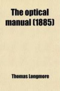 Produktbild: The Optical Manual; Or Handbook of Instructions for the Guidance of Surgeons in Testing the Range and Quality of Vision of Recruits and Others