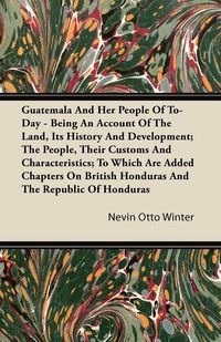 Produktbild: Guatemala And Her People Of To-Day - Being An Account Of The Land, Its History And Development; The People, Their Customs And Characteristics; To Whic