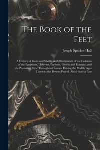 Produktbild: The Book of the Feet; a History of Boots and Shoes, With Illustrations of the Fashions of the Egyptians, Hebrews, Persians, Greeks and Romans, and the