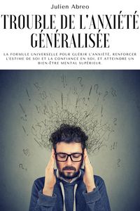 Produktbild: Trouble de l'anxi&eacute;t&eacute; g&eacute;n&eacute;ralis&eacute;e: La formule universelle pour gu&eacute;rir l'anxi&eacute;t&eacute;, renforcer l'estime de soi et la confiance en soi, et atteindre un bien