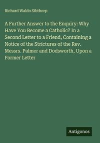 Produktbild: A Further Answer to the Enquiry: Why Have You Become a Catholic? In a Second Letter to a Friend, Containing a Notice of the Strictures of the Rev. Mes
