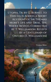Produktbild: Utopia, Tr. by G. Burnet. to This Ed. Is Added, a Short Account of Sir Thomas More's Life and Trial. the Whole Revis'd, Corrected by T. Williamson. Revis'd by a Gentleman of Oxford [T. Williamson]