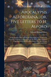 Produktbild: Apocalypsis Alfordiana; or, Five Letters to H. Alford: In Refutation of his Apocalyptic Exposition, and Vindication From his Criticisms of That Given