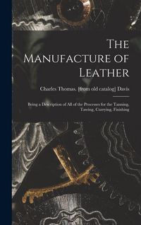 Produktbild: The Manufacture of Leather: Being a Description of all of the Processes for the Tanning, Tawing, Currying, Finishing