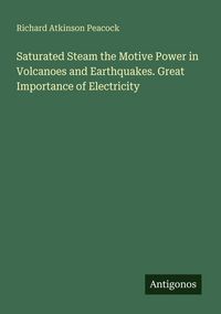 Produktbild: Saturated Steam the Motive Power in Volcanoes and Earthquakes. Great Importance of Electricity