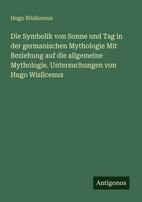 Produktbild: Die Symbolik von Sonne und Tag in der germanischen Mythologie Mit Beziehung auf die allgemeine Mythologie. Untersuchungen von Hugo Wislicenus