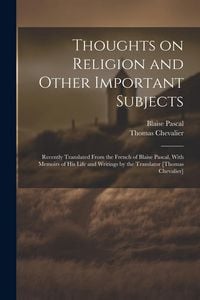 Produktbild: Thoughts on Religion and Other Important Subjects: Recently Translated From the French of Blaise Pascal, With Memoirs of his Life and Writings by the