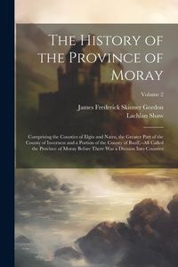Produktbild: The History of the Province of Moray: Comprising the Counties of Elgin and Nairn, the Greater Part of the County of Inverness and a Portion of the Cou