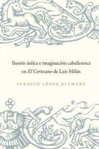 Produktbild: Ilusi&oacute;n &Aacute;ulica E Imaginaci&oacute;n Caballeresca En El Cortesano de Luis Mil&aacute;n