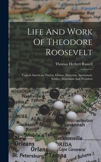 Produktbild: Life And Work Of Theodore Roosevelt: Typical American, Patriot, Orator, Historian, Sportsman, Soldier, Statesman And President