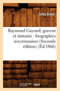 Produktbild: Raymond Gayrard, Graveur Et Statuaire: Biographies Aveyronnaises (Seconde &Eacute;dition) (&Eacute;d.1866)