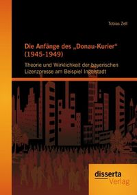 Produktbild: Die Anf&auml;nge des "Donau-Kurier" (1945-1949): Theorie und Wirklichkeit der bayerischen Lizenzpresse am Beispiel Ingolstadt