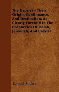 Produktbild: The Gypsies - Their Origin, Continuance, And Destination, As Clearly Foretold In The Prophecies Of Isaiah, Jeremiah, And Ezekiel