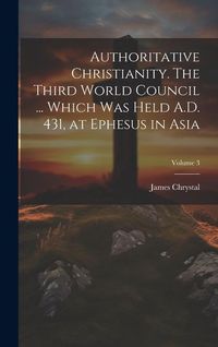 Produktbild: Authoritative Christianity. The Third World Council ... Which was Held A.D. 431, at Ephesus in Asia; Volume 3