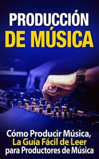 Produktbild: Producci&oacute;n de M&uacute;sica: C&oacute;mo Producir M&uacute;sica, La Gu&iacute;a F&aacute;cil de Leer para Productores de M&uacute;sica