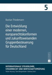 Die Entwicklung einer modernen, europarechtskonformen und zukunftsweisenden Gruppenbesteuerung für Deutschland Bastian Thiedemann