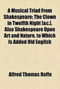 Produktbild: A Musical Triad from Shakespeare; The Clown in Twelfth Night [&C.]. Also Shakespeare Upon Art and Nature. to Which Is Added Old English