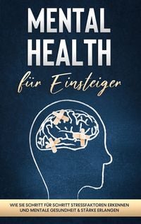 Produktbild: Mental Health f&uuml;r Einsteiger: Wie Sie Schritt f&uuml;r Schritt Stressfaktoren erkennen und mentale Gesundheit & St&auml;rke erlangen