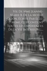 Produktbild: Vie De Mme Jeanne-marie B. De La Mothe Guion, &Eacute;crite Par Elle-m&ecirc;me, Qui Contient Toutes Les Exp&eacute;riences De La Vie Int&eacute;rieure......