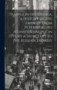 Produktbild: Travels in the Crimea, a History of the Embassy From Petersburg to Constantinople in 1793, by a Secretary to the Russian Embassy