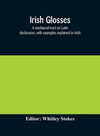 Produktbild: Irish Glosses. A Mediaeval Tract On Latin Declension, With Examples Explained In Irish. To Which Are Added The Lorica Of Gildas, With The Gloss Thereo