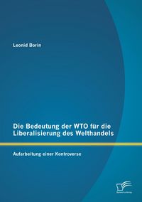 Produktbild: Die Bedeutung der WTO f&uuml;r die Liberalisierung des Welthandels: Aufarbeitung einer Kontroverse
